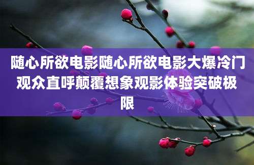 随心所欲电影随心所欲电影大爆冷门观众直呼颠覆想象观影体验突破极限