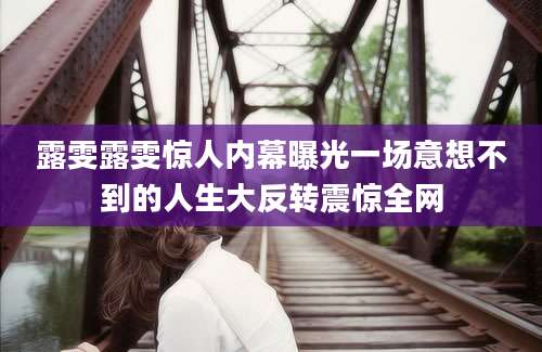 露雯露雯惊人内幕曝光一场意想不到的人生大反转震惊全网