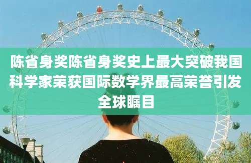 陈省身奖陈省身奖史上最大突破我国科学家荣获国际数学界最高荣誉引发全球瞩目