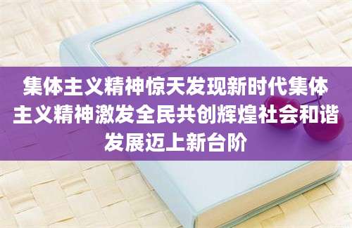 集体主义精神惊天发现新时代集体主义精神激发全民共创辉煌社会和谐发展迈上新台阶