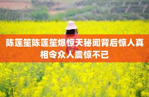 陈莲笙陈莲笙爆惊天秘闻背后惊人真相令众人震惊不已