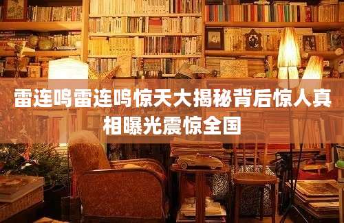 雷连鸣雷连鸣惊天大揭秘背后惊人真相曝光震惊全国