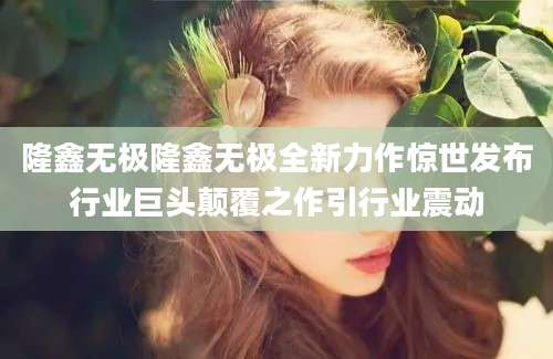 隆鑫无极隆鑫无极全新力作惊世发布行业巨头颠覆之作引行业震动
