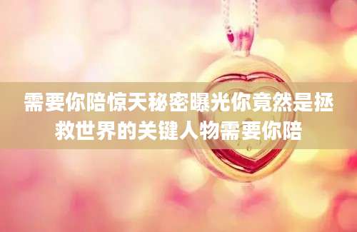 需要你陪惊天秘密曝光你竟然是拯救世界的关键人物需要你陪