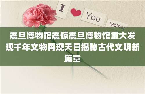 震旦博物馆震惊震旦博物馆重大发现千年文物再现天日揭秘古代文明新篇章