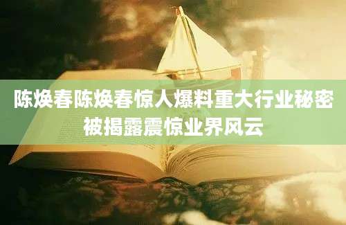 陈焕春陈焕春惊人爆料重大行业秘密被揭露震惊业界风云