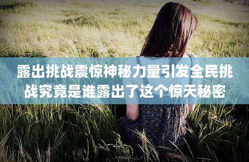 露出挑战震惊神秘力量引发全民挑战究竟是谁露出了这个惊天秘密