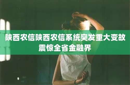 陕西农信陕西农信系统突发重大变故震惊全省金融界