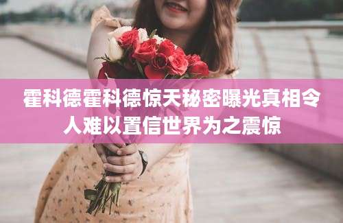 霍科德霍科德惊天秘密曝光真相令人难以置信世界为之震惊