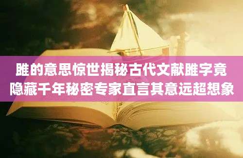 雎的意思惊世揭秘古代文献雎字竟隐藏千年秘密专家直言其意远超想象
