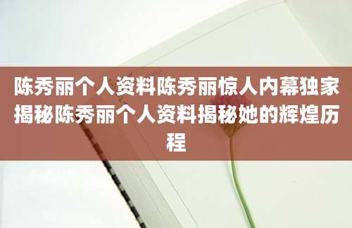 陈秀丽个人资料陈秀丽惊人内幕独家揭秘陈秀丽个人资料揭秘她的辉煌历程