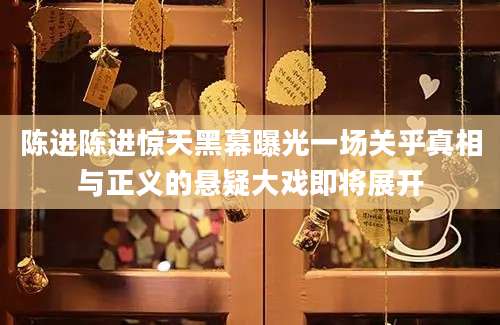 陈进陈进惊天黑幕曝光一场关乎真相与正义的悬疑大戏即将展开