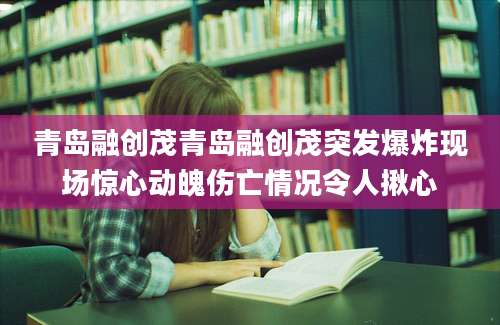 青岛融创茂青岛融创茂突发爆炸现场惊心动魄伤亡情况令人揪心