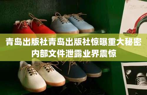 青岛出版社青岛出版社惊曝重大秘密内部文件泄露业界震惊