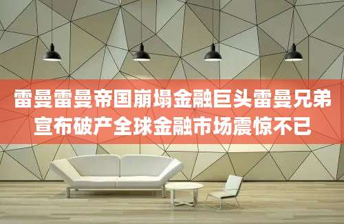 雷曼雷曼帝国崩塌金融巨头雷曼兄弟宣布破产全球金融市场震惊不已
