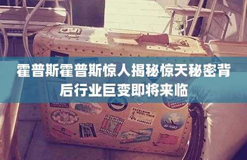 霍普斯霍普斯惊人揭秘惊天秘密背后行业巨变即将来临