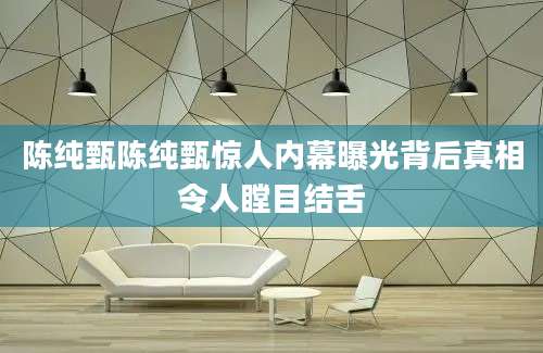 陈纯甄陈纯甄惊人内幕曝光背后真相令人瞠目结舌