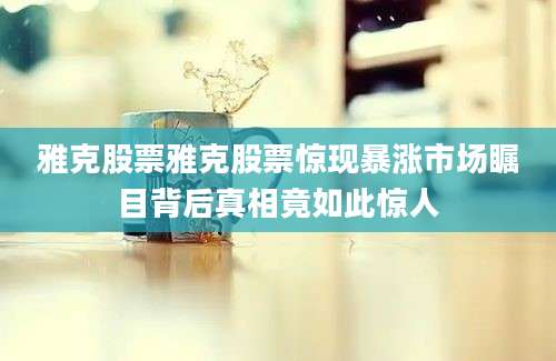 雅克股票雅克股票惊现暴涨市场瞩目背后真相竟如此惊人