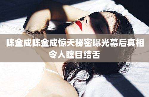 陈金成陈金成惊天秘密曝光幕后真相令人瞠目结舌