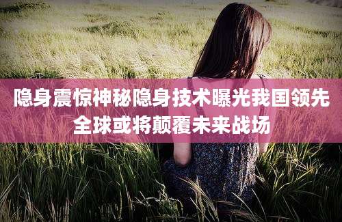 隐身震惊神秘隐身技术曝光我国领先全球或将颠覆未来战场