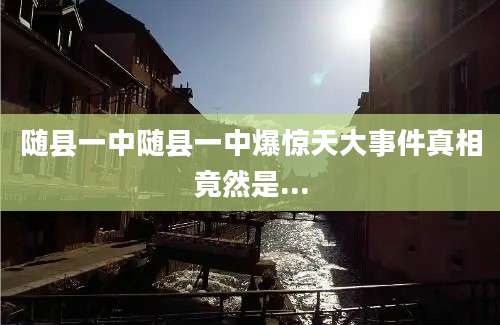 随县一中随县一中爆惊天大事件真相竟然是...