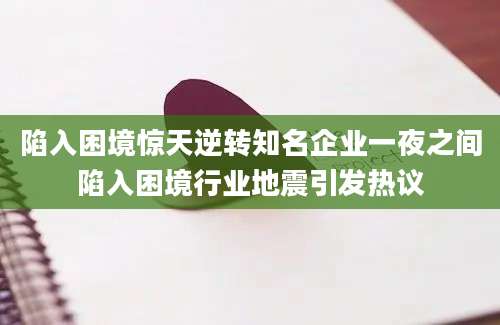 陷入困境惊天逆转知名企业一夜之间陷入困境行业地震引发热议