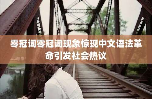 零冠词零冠词现象惊现中文语法革命引发社会热议