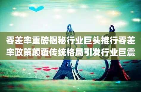 零差率重磅揭秘行业巨头推行零差率政策颠覆传统格局引发行业巨震