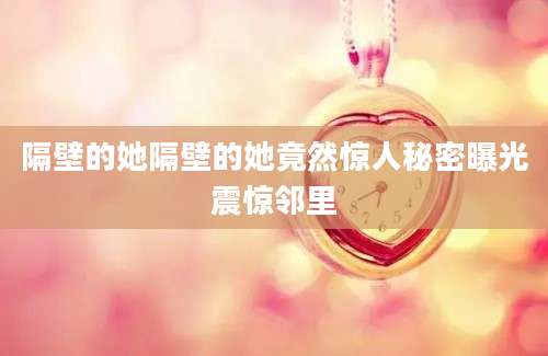 隔壁的她隔壁的她竟然惊人秘密曝光震惊邻里