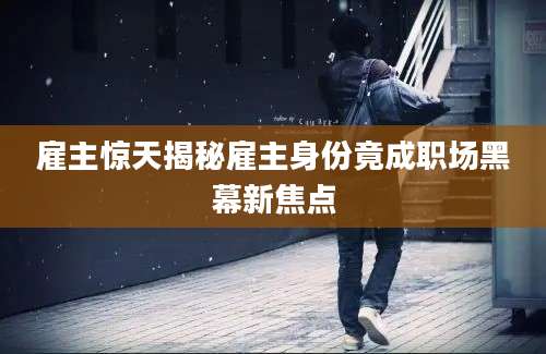 雇主惊天揭秘雇主身份竟成职场黑幕新焦点