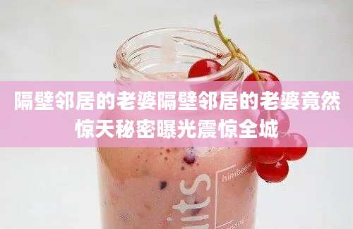 隔壁邻居的老婆隔壁邻居的老婆竟然惊天秘密曝光震惊全城