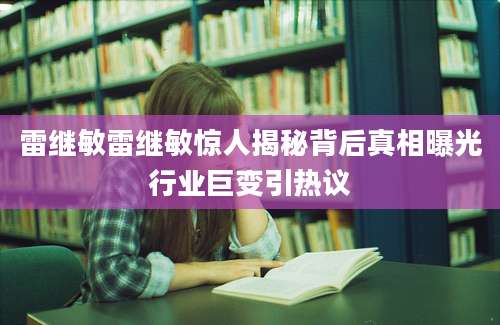 雷继敏雷继敏惊人揭秘背后真相曝光行业巨变引热议