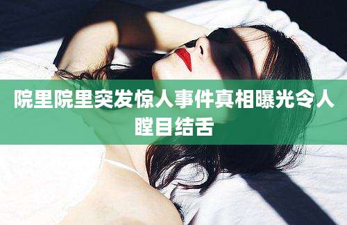 院里院里突发惊人事件真相曝光令人瞠目结舌